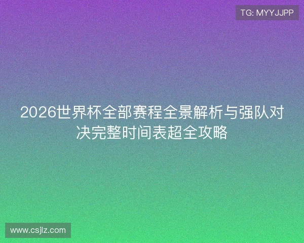 2026世界杯全部赛程全景解析与强队对决完整时间表超全攻略